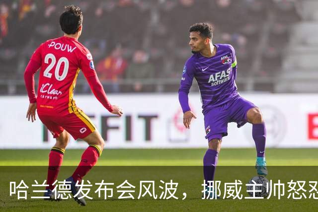 哈兰德发布会风波，挪威主帅怒怼“假新闻